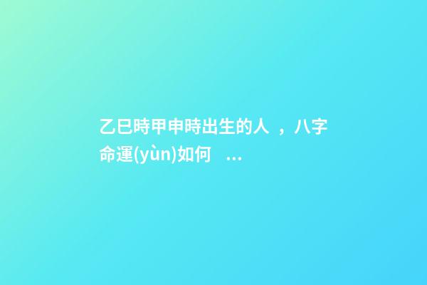乙巳時甲申時出生的人，八字命運(yùn)如何？